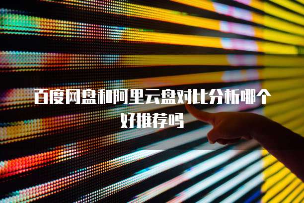 百度网盘和阿里云盘对比分析哪个好推荐吗