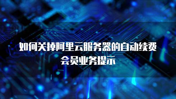 如何关掉阿里云服务器的自动续费会员业务提示
