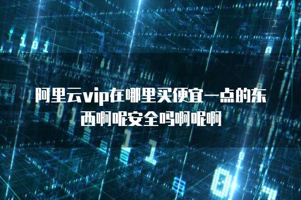 阿里云vip在哪里买便宜一点的东西啊呢安全吗啊呢啊