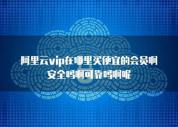 阿里云vip在哪里买便宜的会员啊安全吗啊可靠吗啊呢