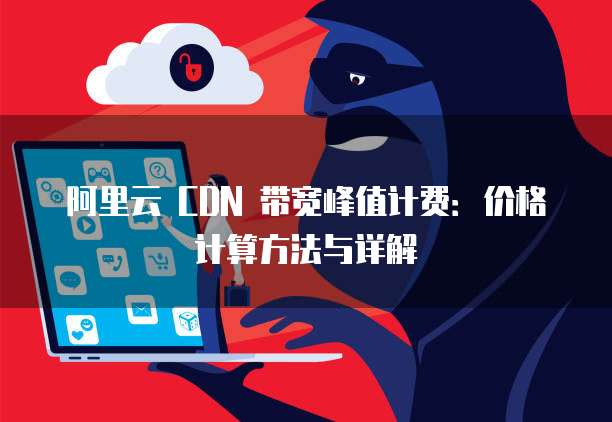阿里云 CDN 带宽峰值计费:价格计算方法与详解