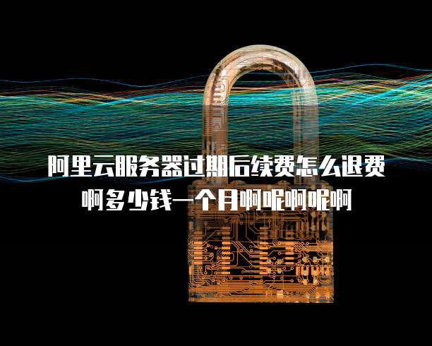 阿里云服务器过期后续费怎么退费啊多少钱一个月啊呢啊呢啊