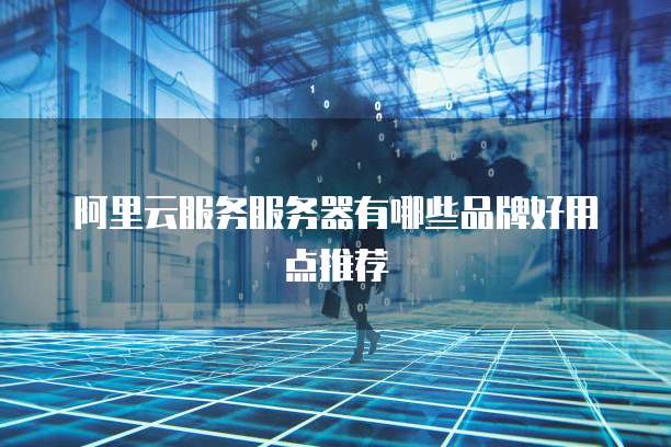阿里云服务服务器有哪些品牌好用点推荐