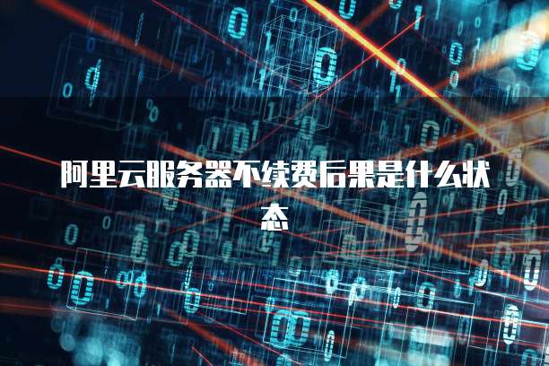 阿里云服务器不续费后果是什么状态