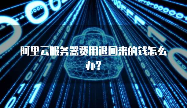阿里云服务器费用退回来的钱怎么办?