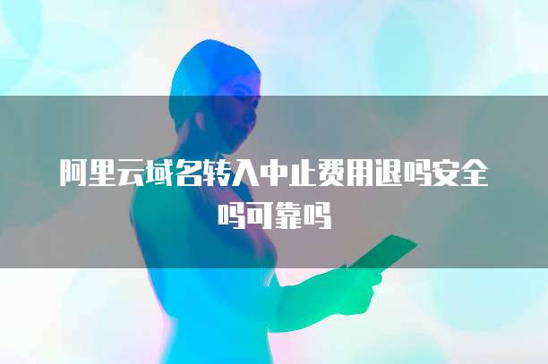 阿里云域名转入中止费用退吗安全吗可靠吗