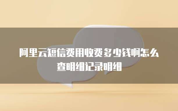 阿里云短信费用收费多少钱啊怎么查明细记录明细