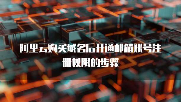 阿里云购买域名后开通邮箱账号注册权限的步骤