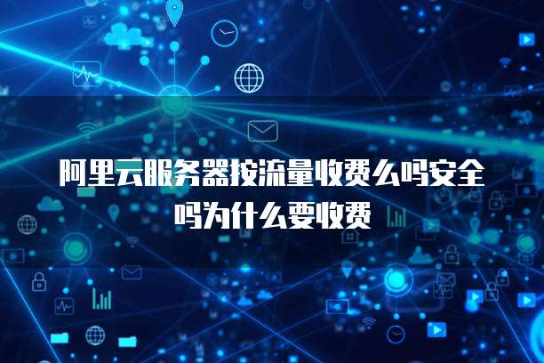 阿里云服务器按流量收费么吗安全吗为什么要收费