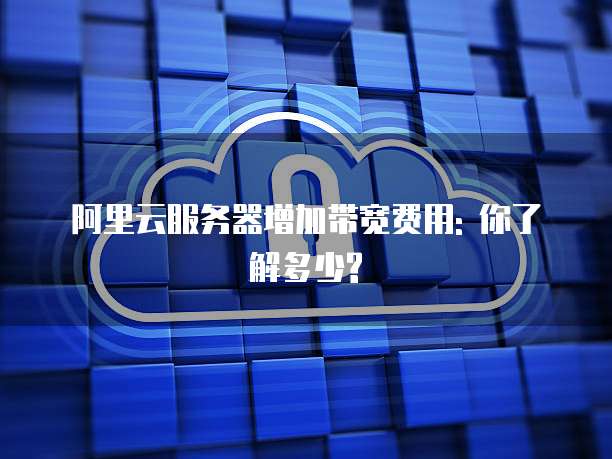 阿里云服务器增加带宽费用: 你了解多少?