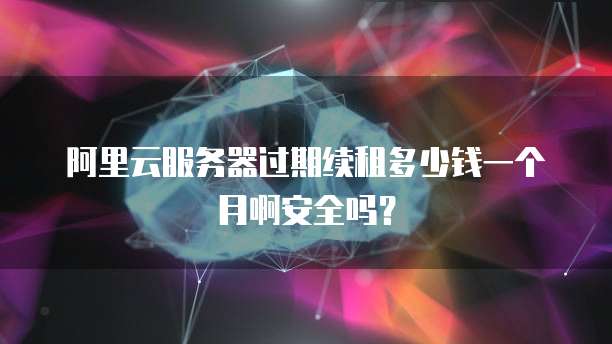 阿里云服务器过期续租多少钱一个月啊安全吗?