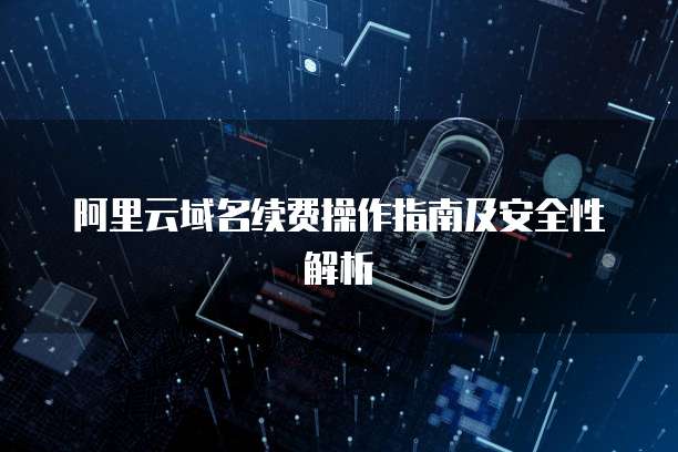 阿里云域名续费操作指南及安全性解析