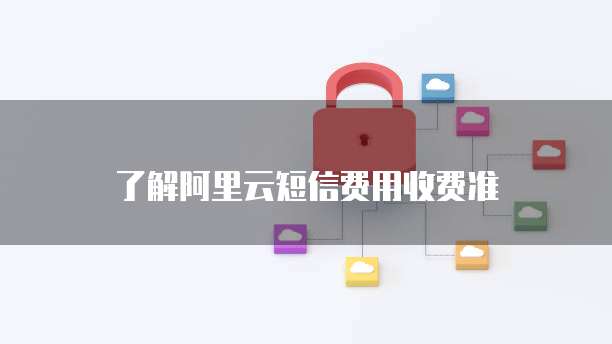了解阿里云短信费用收费准