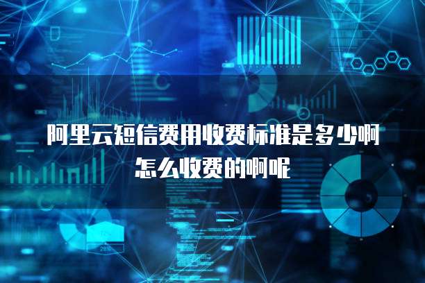 阿里云短信费用收费标准是多少啊怎么收费的啊呢