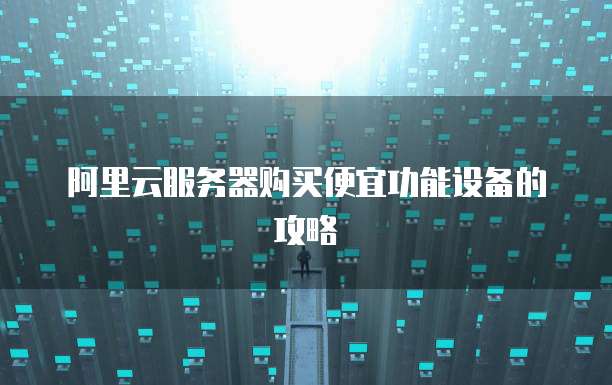 阿里云服务器购买便宜功能设备的攻略