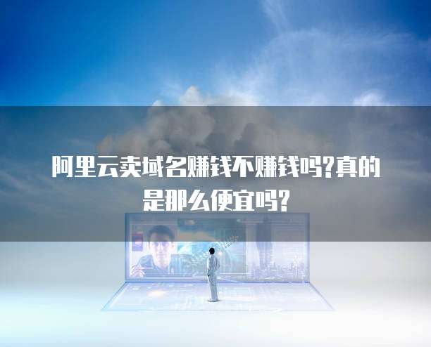 阿里云卖域名赚钱不赚钱吗?真的是那么便宜吗?