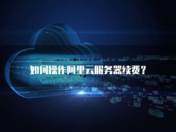 如何操作阿里云服务器续费?