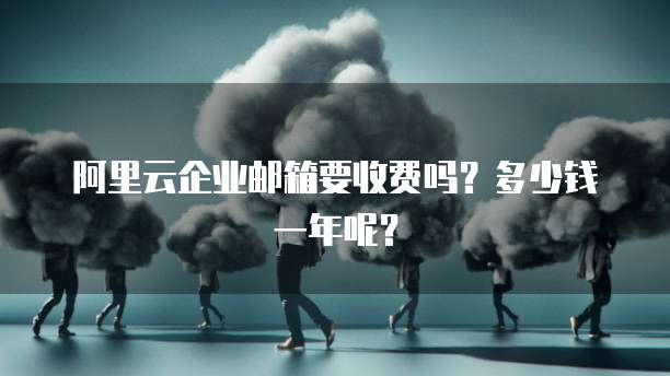 阿里云企业邮箱要收费吗?多少钱一年呢?