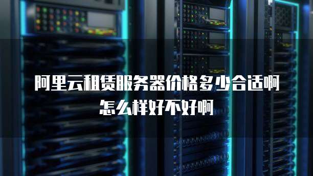阿里云租赁服务器价格多少合适啊怎么样好不好啊