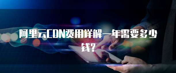 阿里云CDN费用详解一年需要多少钱?