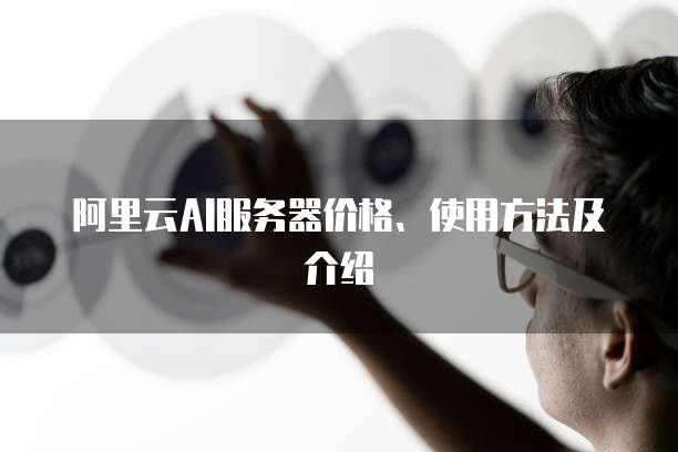 阿里云AI服务器价格、使用方法及介绍