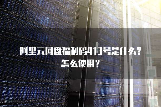 阿里云网盘福利码413号是什么?怎么使用?