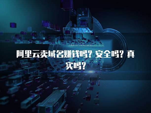 阿里云卖域名赚钱吗?安全吗?真实吗?
