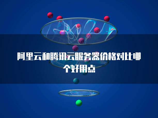 阿里云和腾讯云服务器价格对比哪个好用点