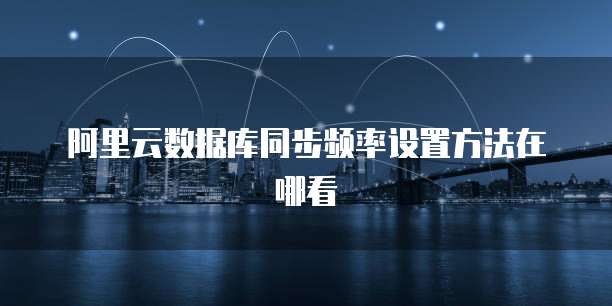 阿里云数据库同步频率设置方法在哪看