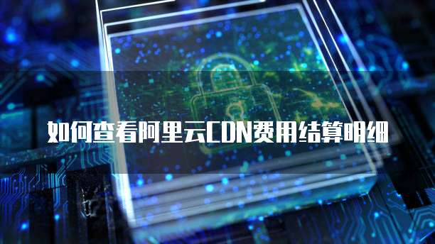 如何查看阿里云CDN费用结算明细