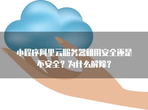 小程序阿里云服务器租用安全还是不安全?为什么解除?