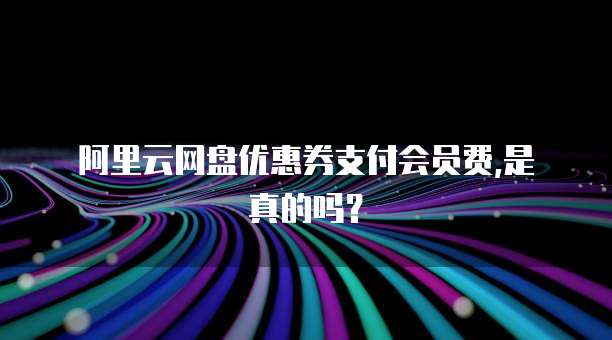 阿里云网盘优惠券支付会员费,是真的吗?