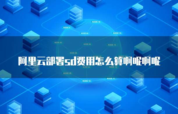 阿里云部署sd费用怎么算啊呢啊呢