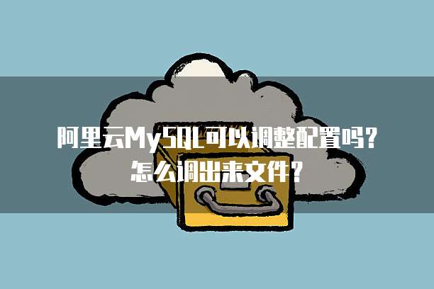 阿里云MySQL可以调整配置吗?怎么调出来文件?