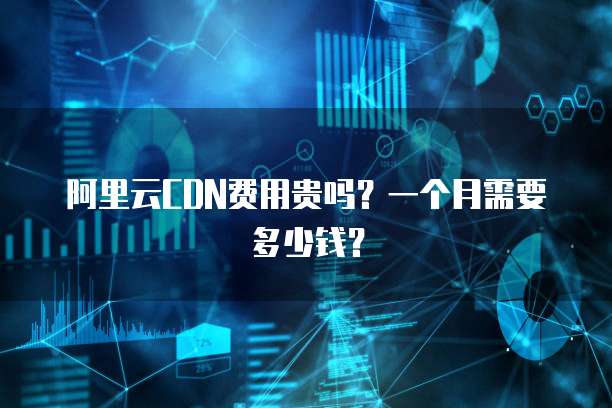 阿里云CDN费用贵吗?一个月需要多少钱?