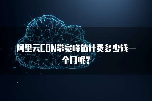阿里云CDN带宽峰值计费多少钱一个月呢?