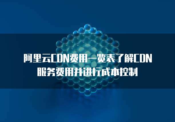阿里云CDN费用一览表了解CDN服务费用并进行成本控制