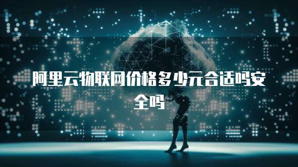 阿里云物联网价格多少元合适吗安全吗