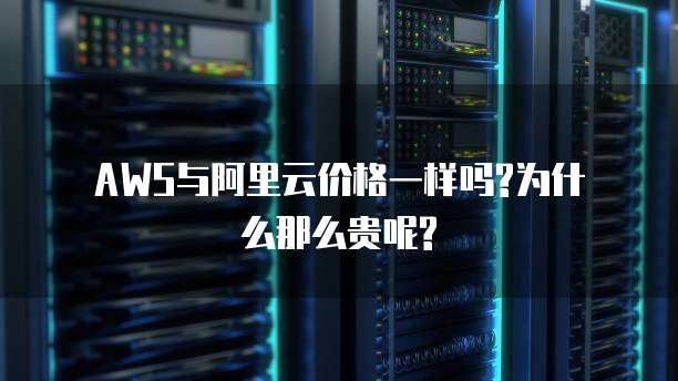 AWS与阿里云价格一样吗?为什么那么贵呢?