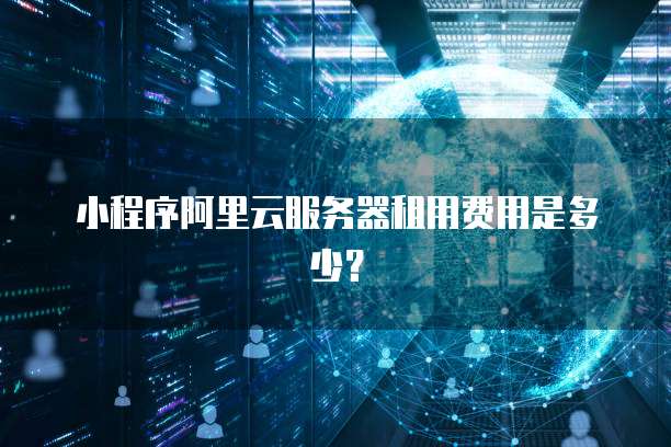 小程序阿里云服务器租用费用是多少?
