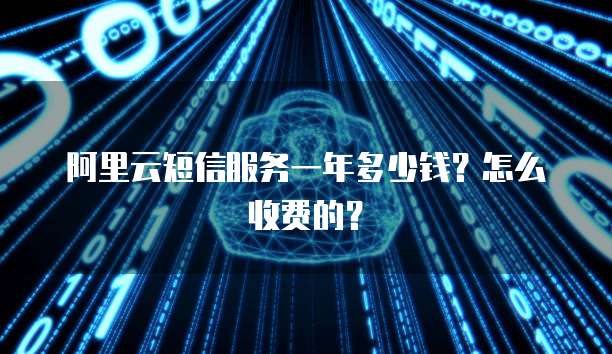 阿里云短信服务一年多少钱?怎么收费的?