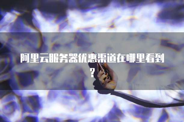 阿里云服务器优惠渠道在哪里看到?