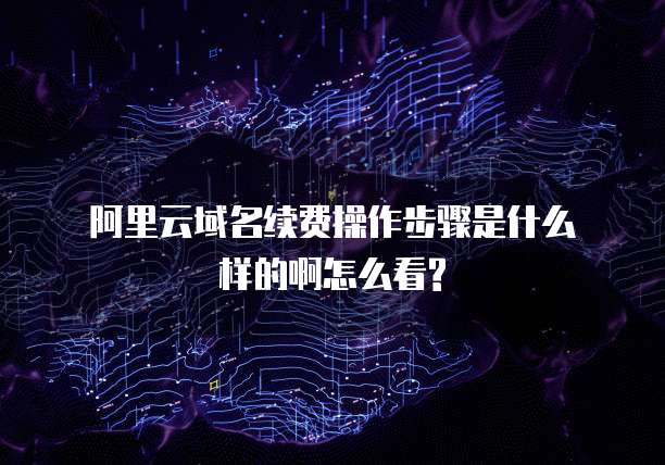 阿里云域名续费操作步骤是什么样的啊怎么看?