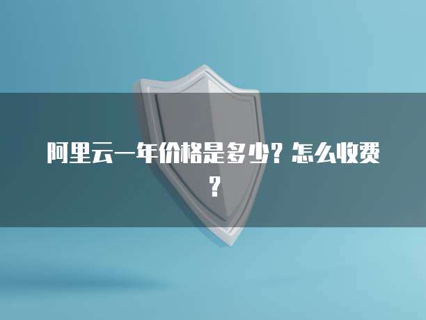 阿里云一年价格是多少?怎么收费?
