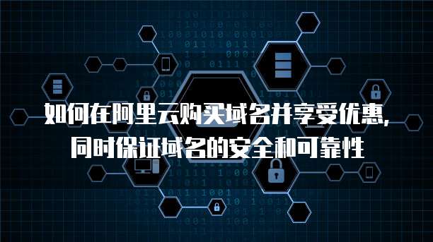 如何在阿里云购买域名并享受优惠,同时保证域名的安全和可靠性