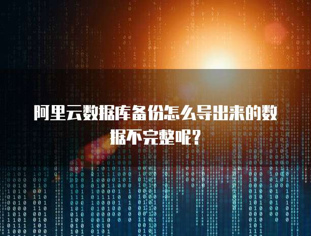 阿里云数据库备份怎么导出来的数据不完整呢?