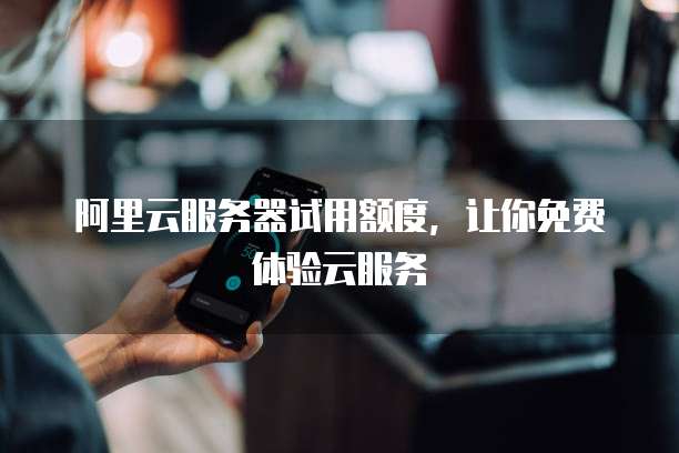阿里云服务器试用额度,让你免费体验云服务
