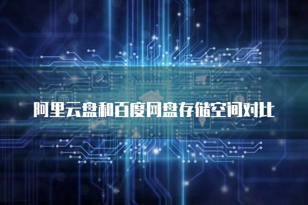 阿里云盘和百度网盘存储空间对比