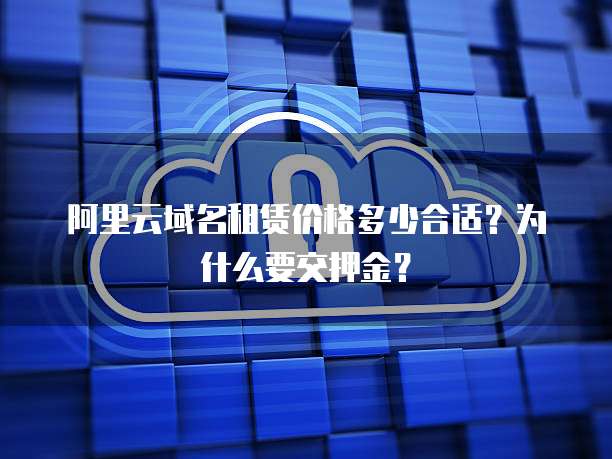 阿里云域名租赁价格多少合适？为什么要交押金？