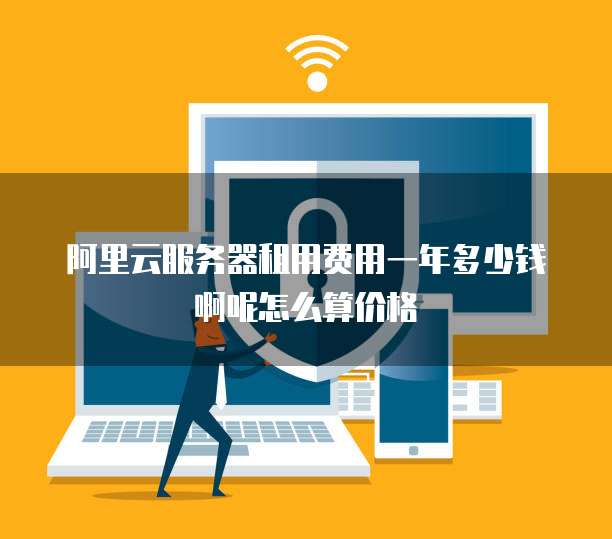 阿里云服务器租用费用一年多少钱啊呢怎么算价格
